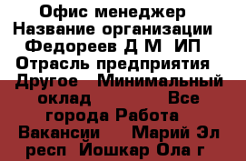 Офис-менеджер › Название организации ­ Федореев Д.М, ИП › Отрасль предприятия ­ Другое › Минимальный оклад ­ 25 000 - Все города Работа » Вакансии   . Марий Эл респ.,Йошкар-Ола г.